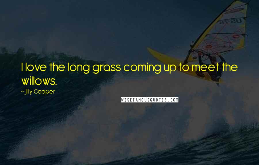 Jilly Cooper Quotes: I love the long grass coming up to meet the willows.