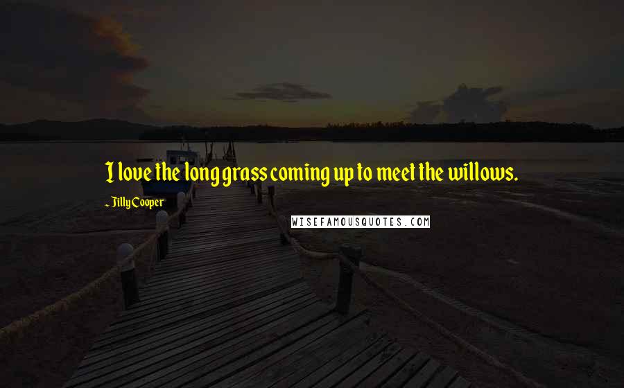 Jilly Cooper Quotes: I love the long grass coming up to meet the willows.