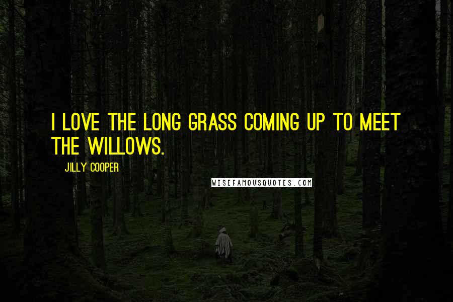 Jilly Cooper Quotes: I love the long grass coming up to meet the willows.