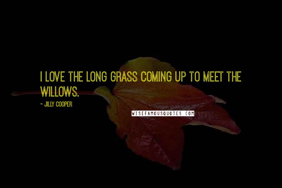 Jilly Cooper Quotes: I love the long grass coming up to meet the willows.