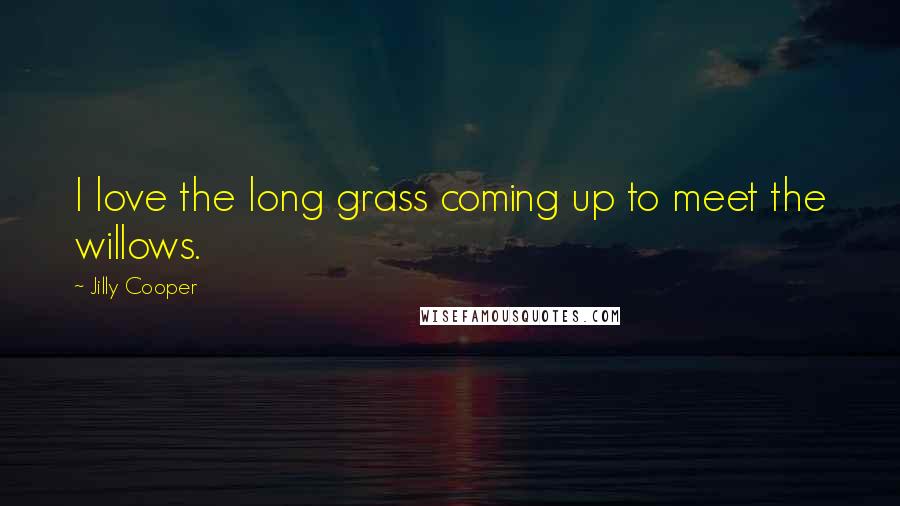 Jilly Cooper Quotes: I love the long grass coming up to meet the willows.