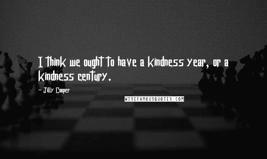 Jilly Cooper Quotes: I think we ought to have a kindness year, or a kindness century.