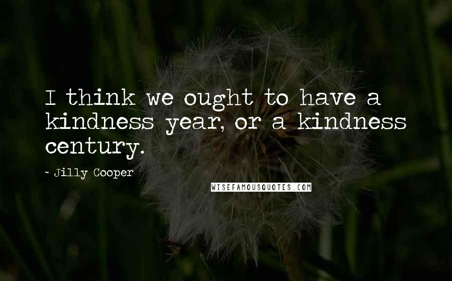 Jilly Cooper Quotes: I think we ought to have a kindness year, or a kindness century.