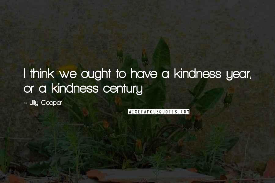 Jilly Cooper Quotes: I think we ought to have a kindness year, or a kindness century.
