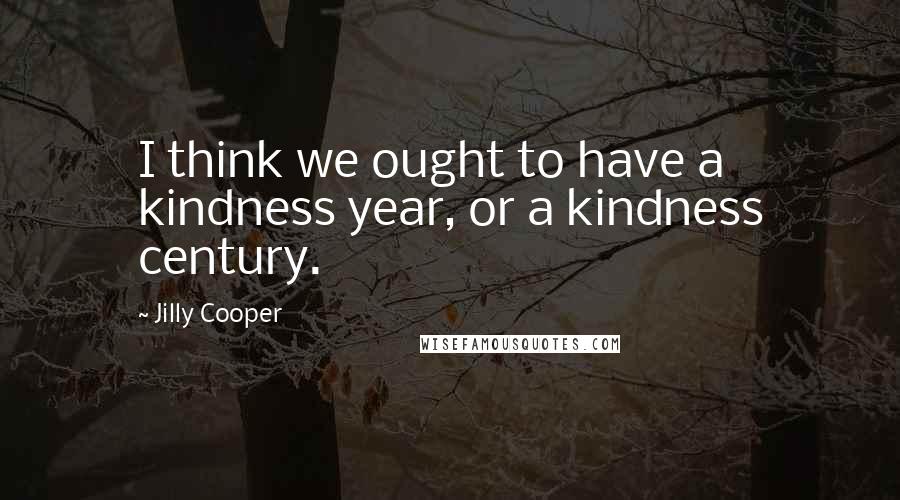 Jilly Cooper Quotes: I think we ought to have a kindness year, or a kindness century.