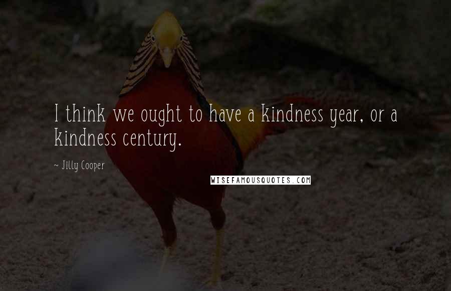 Jilly Cooper Quotes: I think we ought to have a kindness year, or a kindness century.