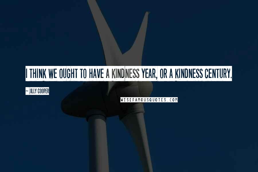 Jilly Cooper Quotes: I think we ought to have a kindness year, or a kindness century.