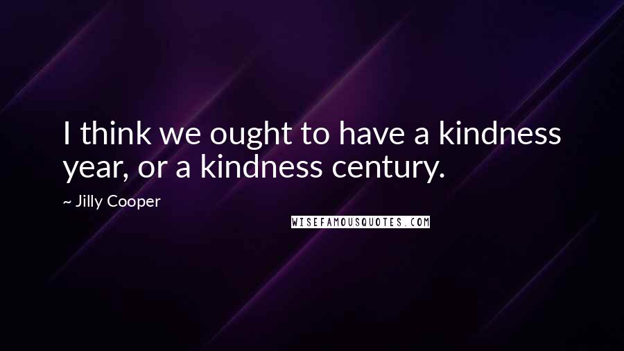 Jilly Cooper Quotes: I think we ought to have a kindness year, or a kindness century.