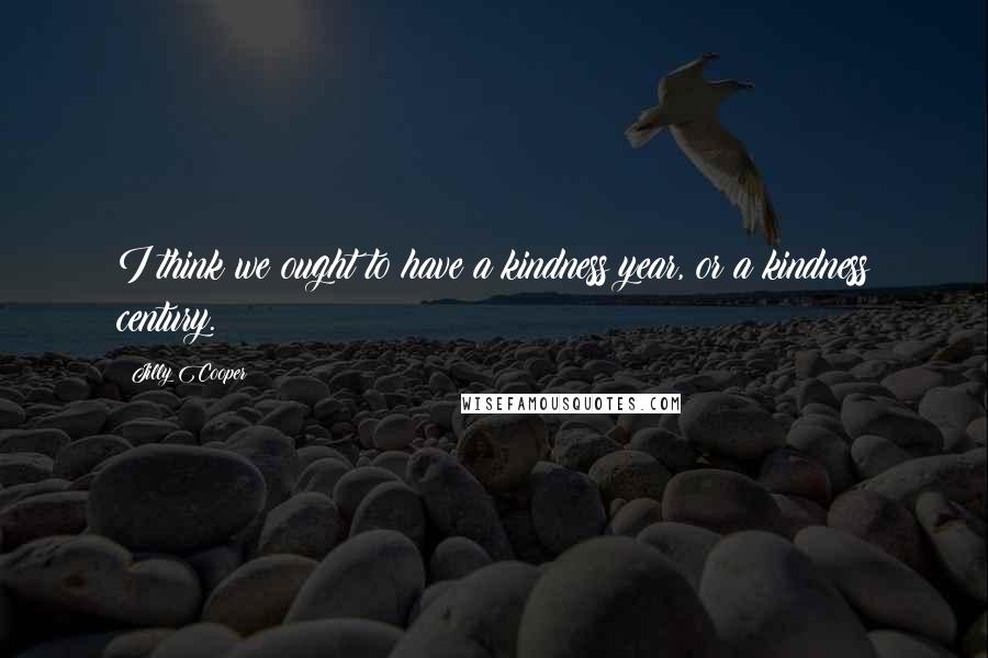 Jilly Cooper Quotes: I think we ought to have a kindness year, or a kindness century.