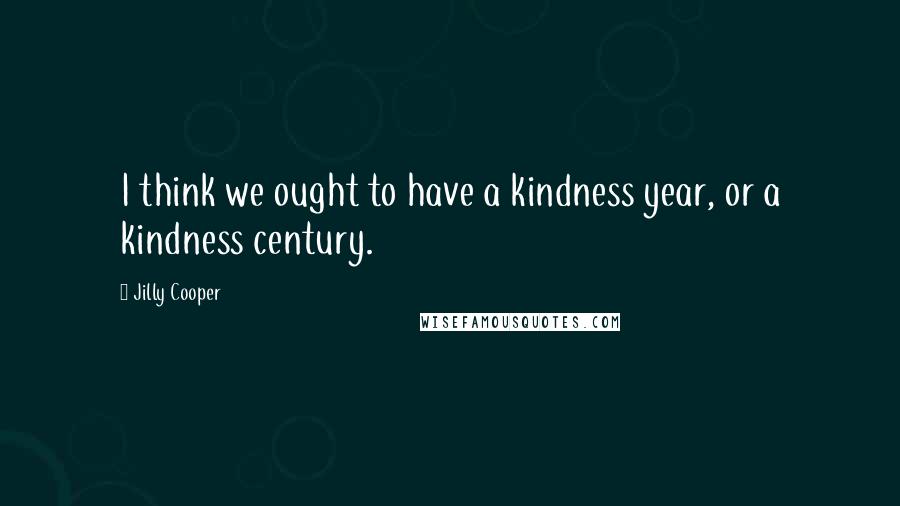 Jilly Cooper Quotes: I think we ought to have a kindness year, or a kindness century.