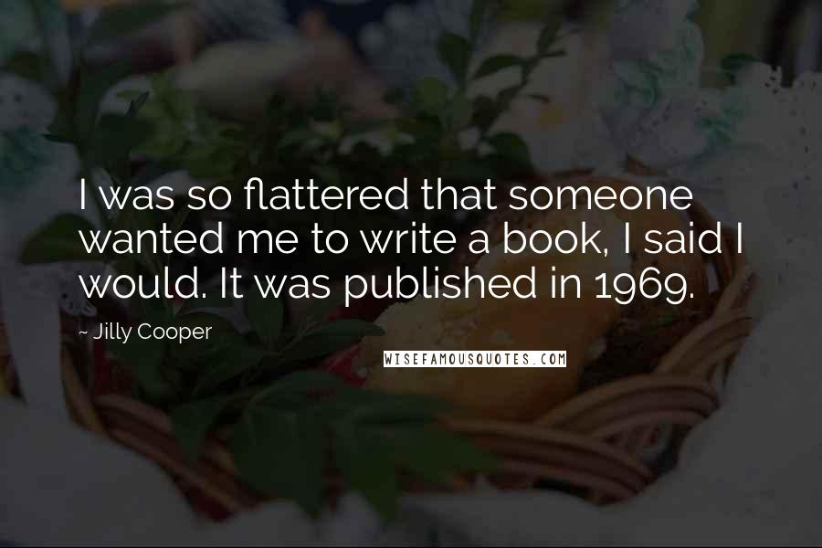 Jilly Cooper Quotes: I was so flattered that someone wanted me to write a book, I said I would. It was published in 1969.