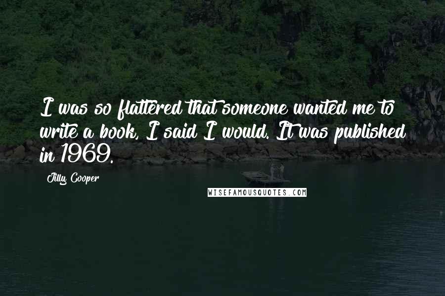 Jilly Cooper Quotes: I was so flattered that someone wanted me to write a book, I said I would. It was published in 1969.