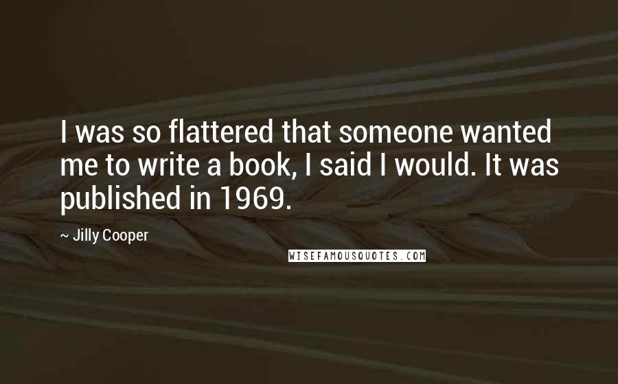 Jilly Cooper Quotes: I was so flattered that someone wanted me to write a book, I said I would. It was published in 1969.