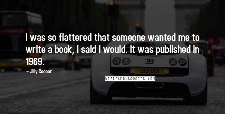 Jilly Cooper Quotes: I was so flattered that someone wanted me to write a book, I said I would. It was published in 1969.