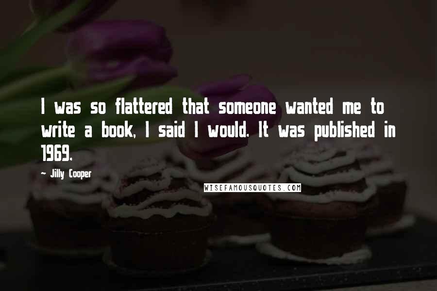 Jilly Cooper Quotes: I was so flattered that someone wanted me to write a book, I said I would. It was published in 1969.