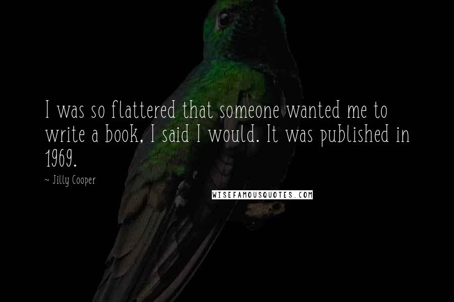 Jilly Cooper Quotes: I was so flattered that someone wanted me to write a book, I said I would. It was published in 1969.