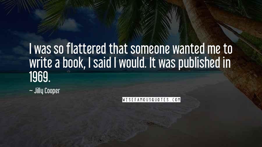 Jilly Cooper Quotes: I was so flattered that someone wanted me to write a book, I said I would. It was published in 1969.
