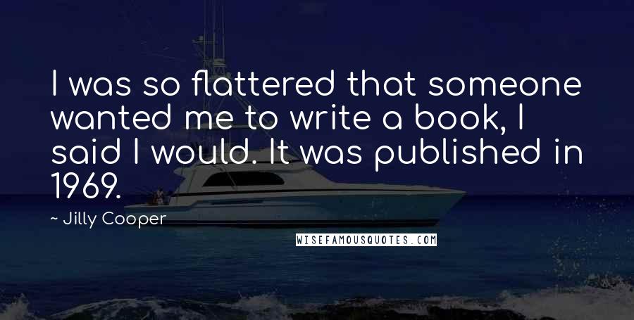 Jilly Cooper Quotes: I was so flattered that someone wanted me to write a book, I said I would. It was published in 1969.