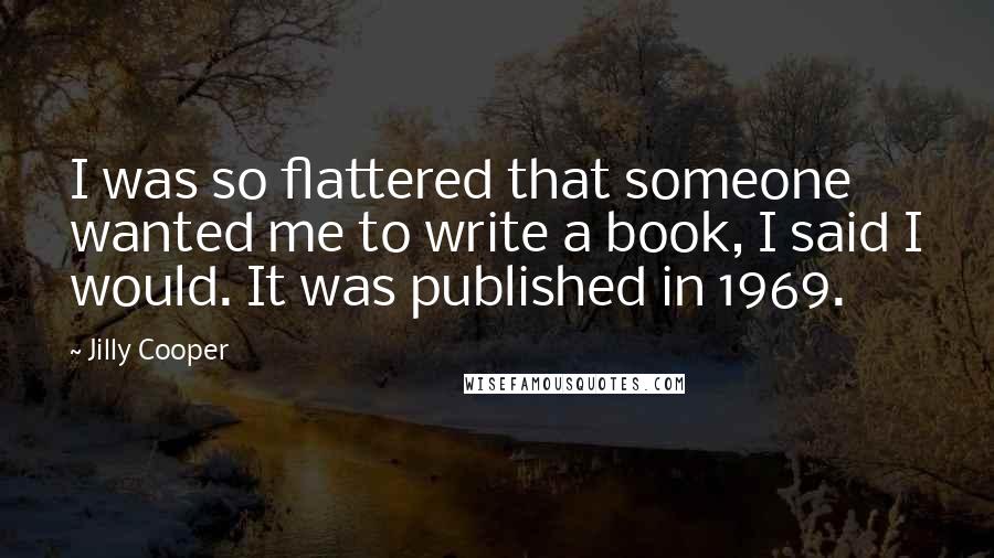 Jilly Cooper Quotes: I was so flattered that someone wanted me to write a book, I said I would. It was published in 1969.