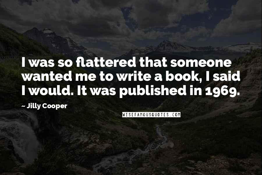 Jilly Cooper Quotes: I was so flattered that someone wanted me to write a book, I said I would. It was published in 1969.