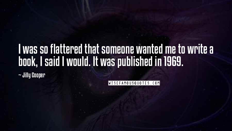 Jilly Cooper Quotes: I was so flattered that someone wanted me to write a book, I said I would. It was published in 1969.