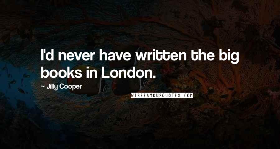 Jilly Cooper Quotes: I'd never have written the big books in London.