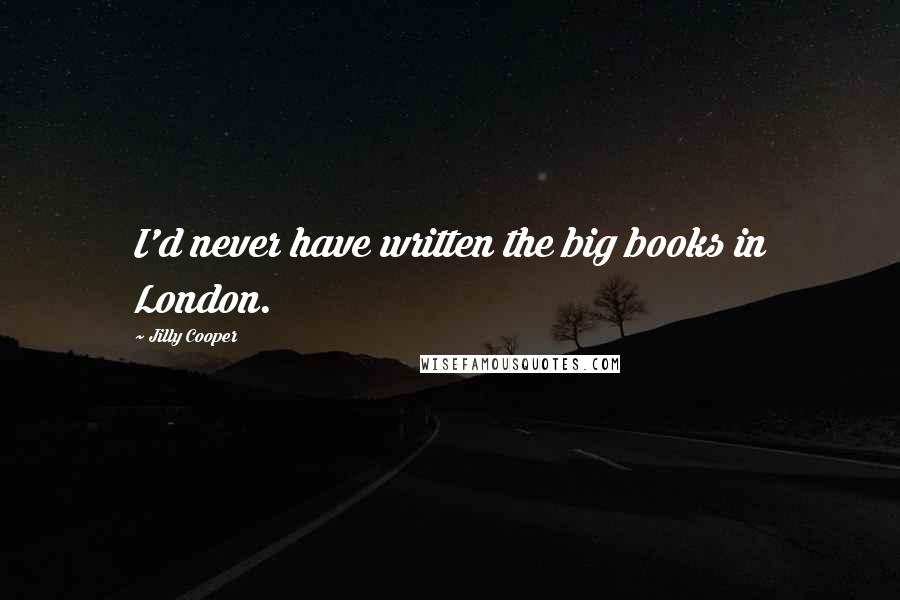 Jilly Cooper Quotes: I'd never have written the big books in London.
