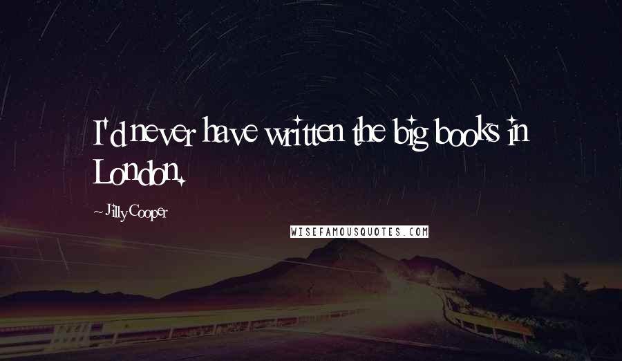 Jilly Cooper Quotes: I'd never have written the big books in London.