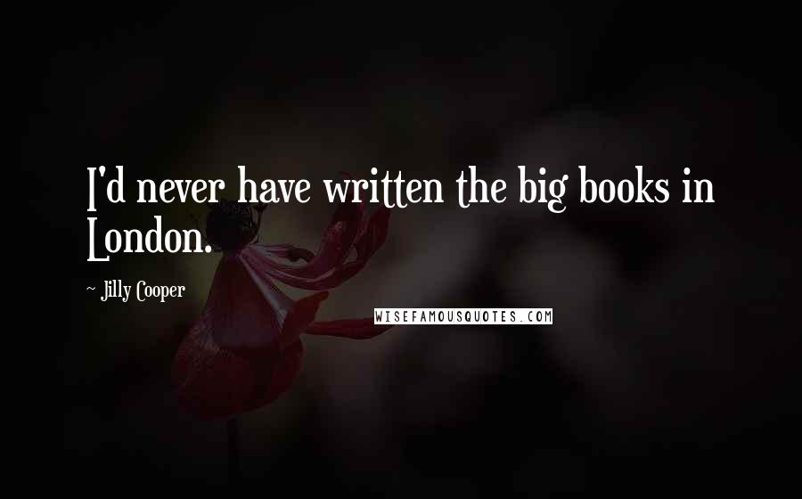 Jilly Cooper Quotes: I'd never have written the big books in London.
