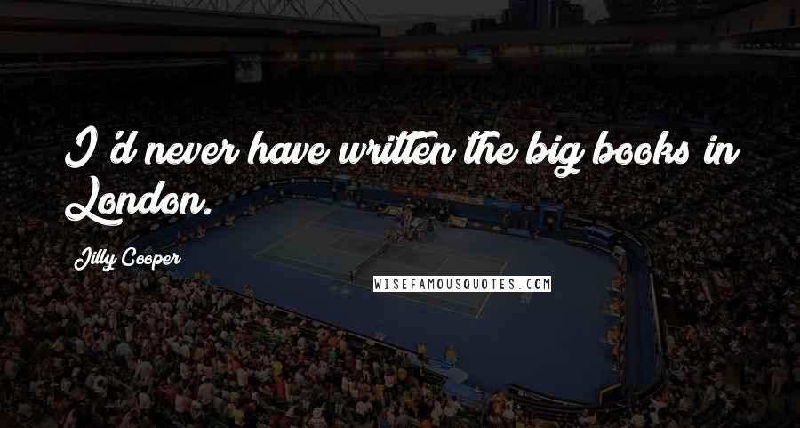 Jilly Cooper Quotes: I'd never have written the big books in London.