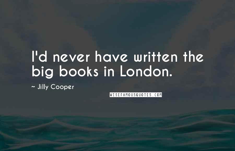 Jilly Cooper Quotes: I'd never have written the big books in London.