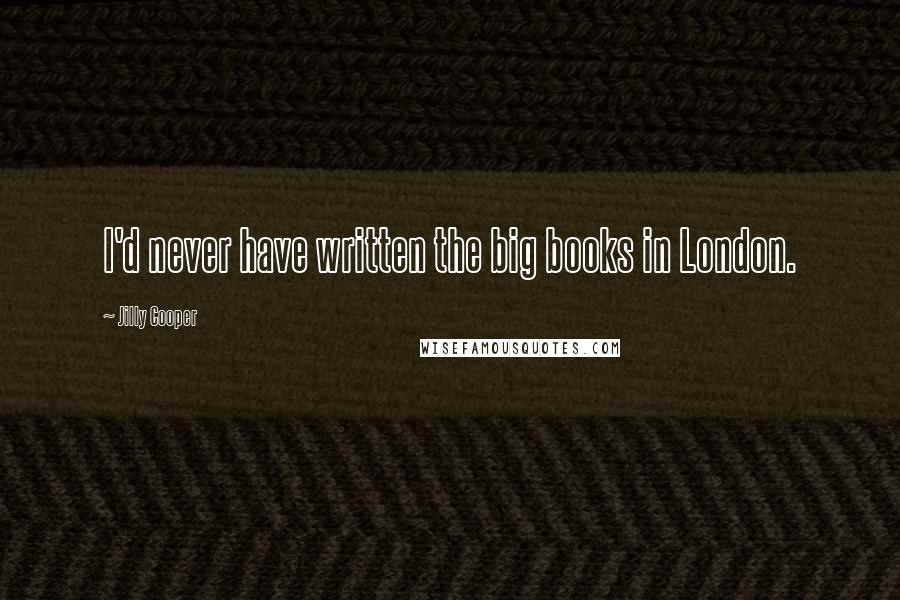 Jilly Cooper Quotes: I'd never have written the big books in London.