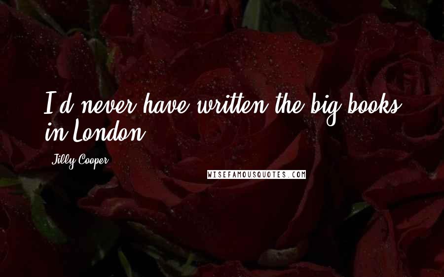 Jilly Cooper Quotes: I'd never have written the big books in London.