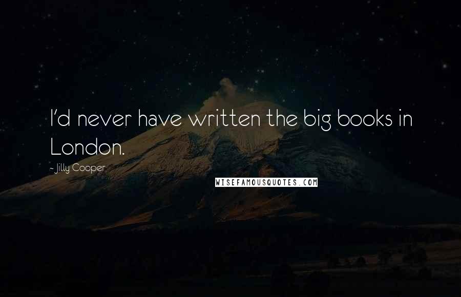 Jilly Cooper Quotes: I'd never have written the big books in London.