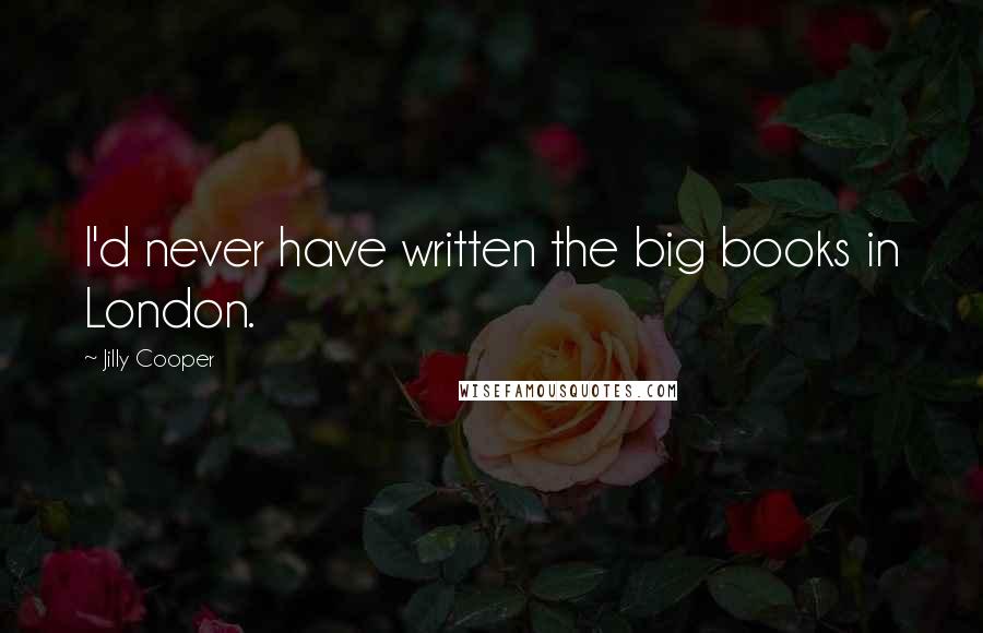 Jilly Cooper Quotes: I'd never have written the big books in London.