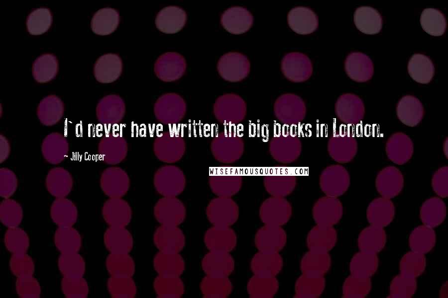 Jilly Cooper Quotes: I'd never have written the big books in London.
