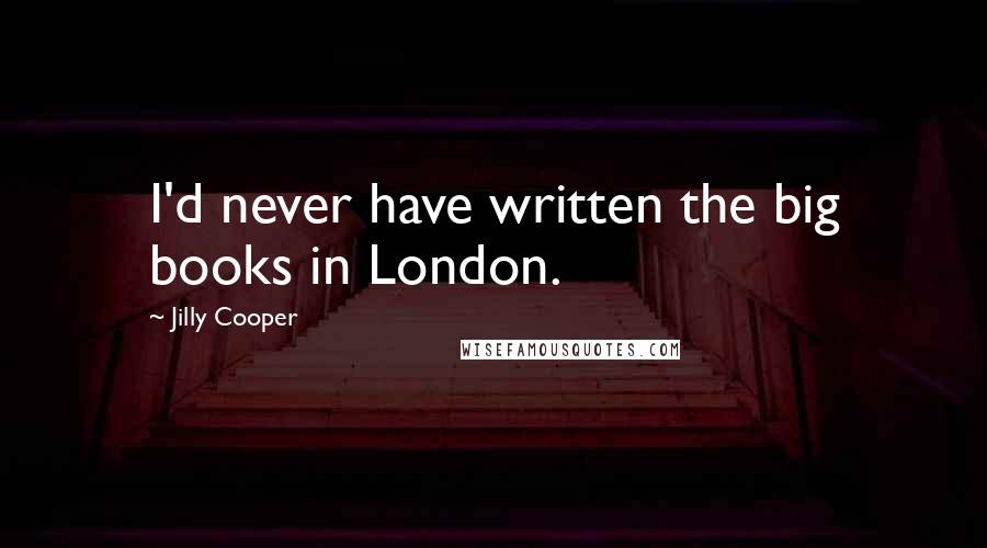 Jilly Cooper Quotes: I'd never have written the big books in London.
