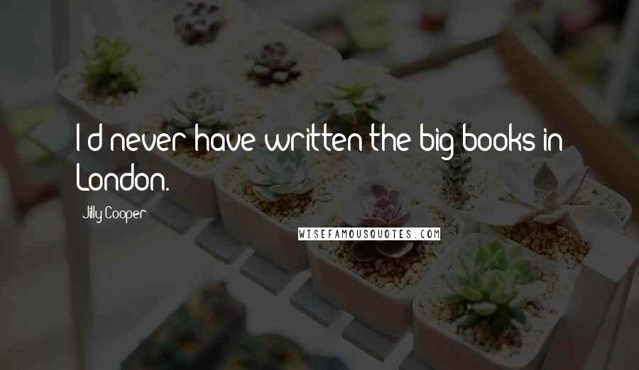 Jilly Cooper Quotes: I'd never have written the big books in London.