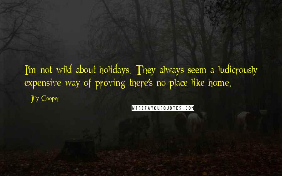 Jilly Cooper Quotes: I'm not wild about holidays. They always seem a ludicrously expensive way of proving there's no place like home.