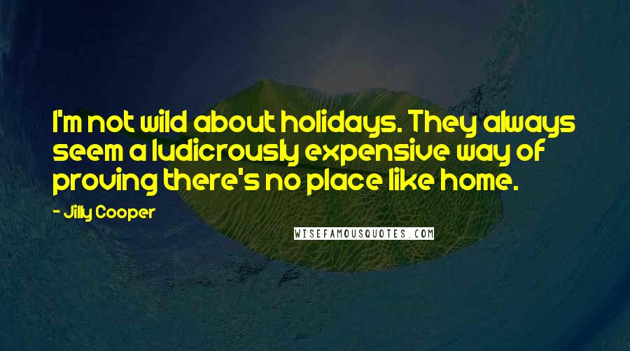 Jilly Cooper Quotes: I'm not wild about holidays. They always seem a ludicrously expensive way of proving there's no place like home.