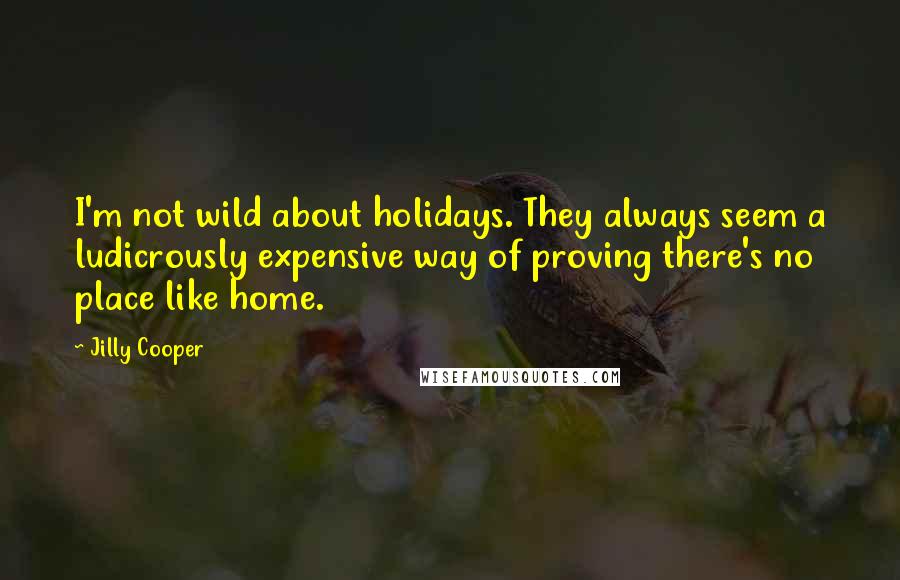 Jilly Cooper Quotes: I'm not wild about holidays. They always seem a ludicrously expensive way of proving there's no place like home.