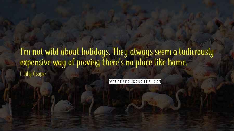 Jilly Cooper Quotes: I'm not wild about holidays. They always seem a ludicrously expensive way of proving there's no place like home.