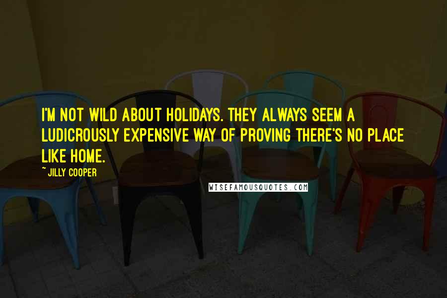 Jilly Cooper Quotes: I'm not wild about holidays. They always seem a ludicrously expensive way of proving there's no place like home.