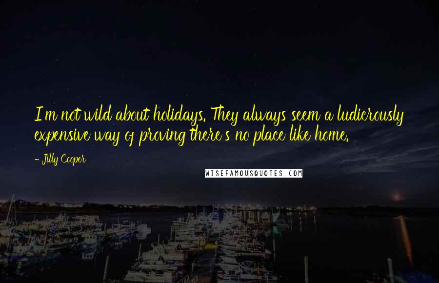 Jilly Cooper Quotes: I'm not wild about holidays. They always seem a ludicrously expensive way of proving there's no place like home.