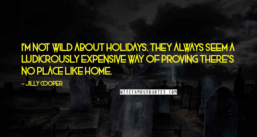 Jilly Cooper Quotes: I'm not wild about holidays. They always seem a ludicrously expensive way of proving there's no place like home.