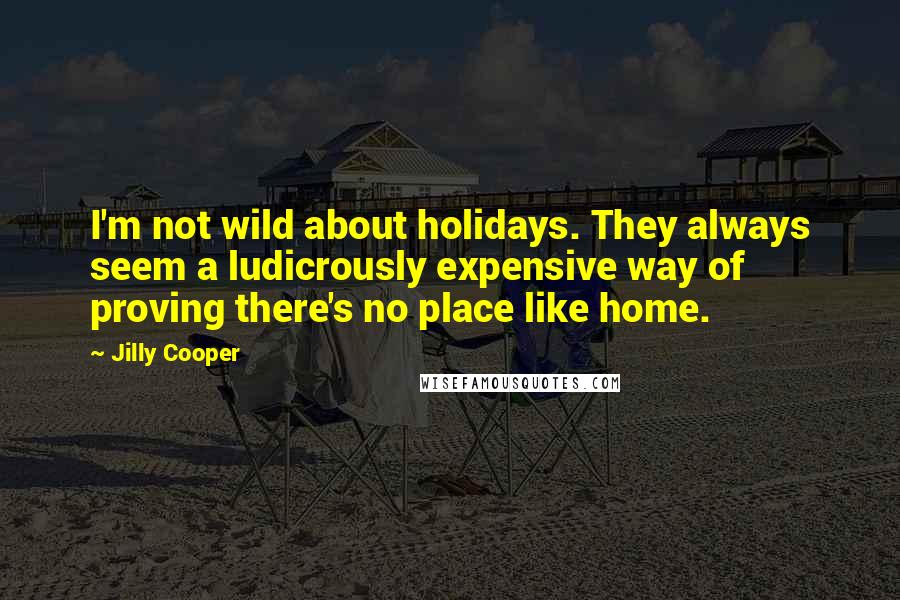 Jilly Cooper Quotes: I'm not wild about holidays. They always seem a ludicrously expensive way of proving there's no place like home.