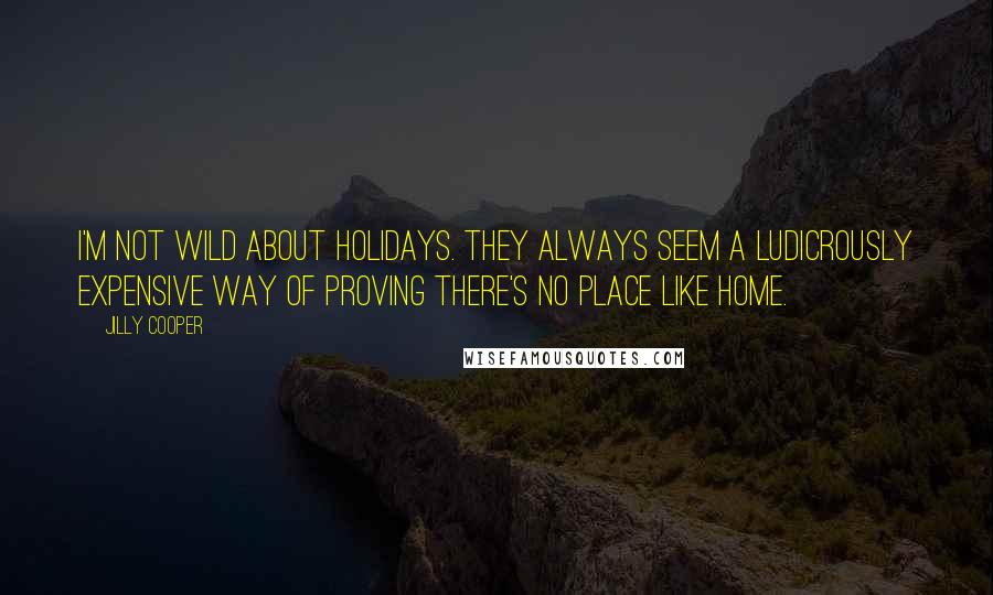 Jilly Cooper Quotes: I'm not wild about holidays. They always seem a ludicrously expensive way of proving there's no place like home.