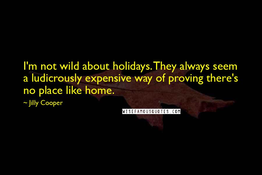 Jilly Cooper Quotes: I'm not wild about holidays. They always seem a ludicrously expensive way of proving there's no place like home.