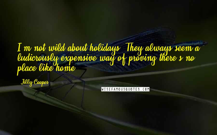 Jilly Cooper Quotes: I'm not wild about holidays. They always seem a ludicrously expensive way of proving there's no place like home.