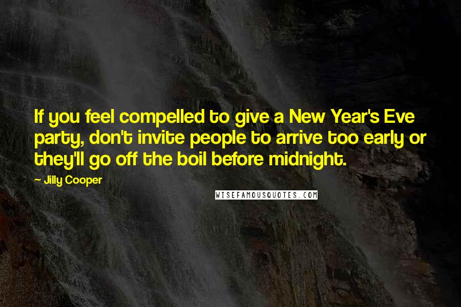 Jilly Cooper Quotes: If you feel compelled to give a New Year's Eve party, don't invite people to arrive too early or they'll go off the boil before midnight.
